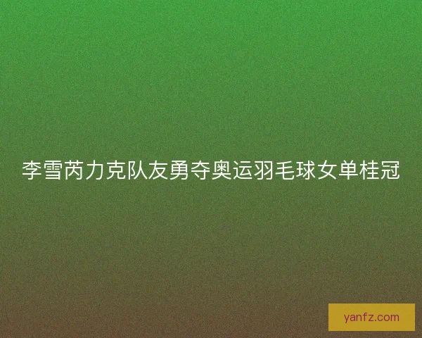 李雪芮力克队友勇夺奥运羽毛球女单桂冠