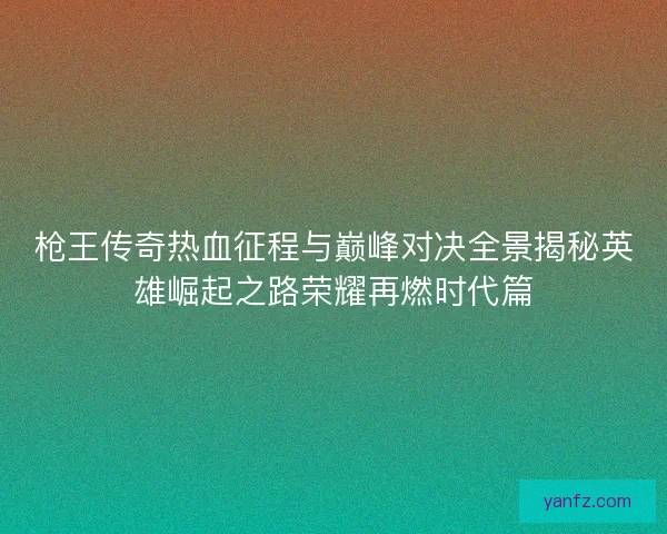 枪王传奇热血征程与巅峰对决全景揭秘英雄崛起之路荣耀再燃时代篇