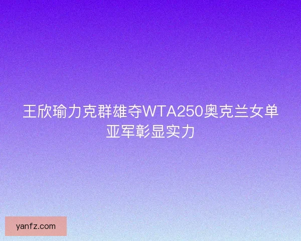 王欣瑜力克群雄夺WTA250奥克兰女单亚军彰显实力