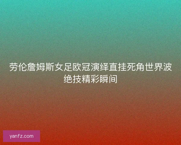 劳伦詹姆斯女足欧冠演绎直挂死角世界波绝技精彩瞬间