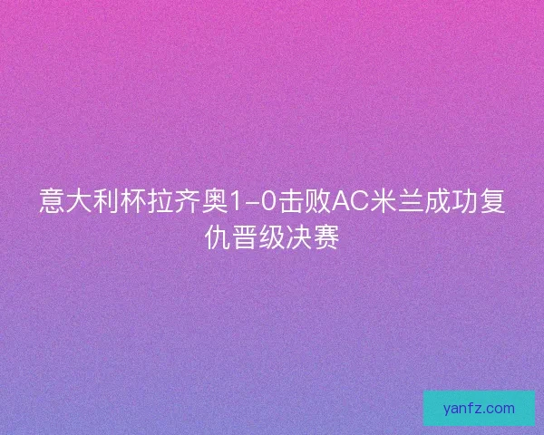 意大利杯拉齐奥1-0击败AC米兰成功复仇晋级决赛