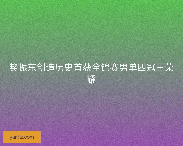 樊振东创造历史首获全锦赛男单四冠王荣耀