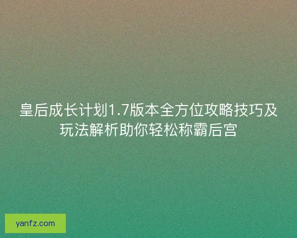 皇后成长计划1.7版本全方位攻略技巧及玩法解析助你轻松称霸后宫