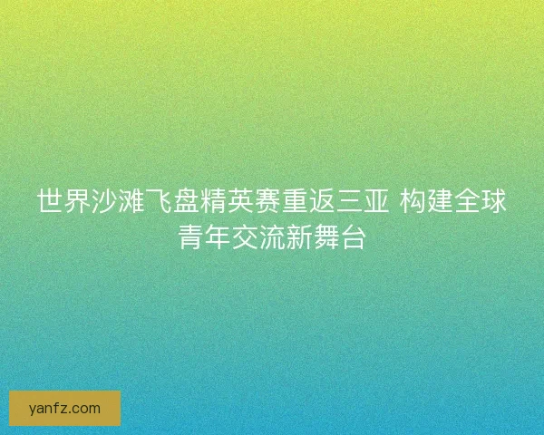 世界沙滩飞盘精英赛重返三亚 构建全球青年交流新舞台