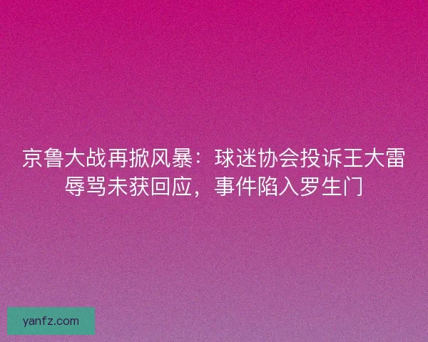 京鲁大战再掀风暴：球迷协会投诉王大雷辱骂未获回应，事件陷入罗生门