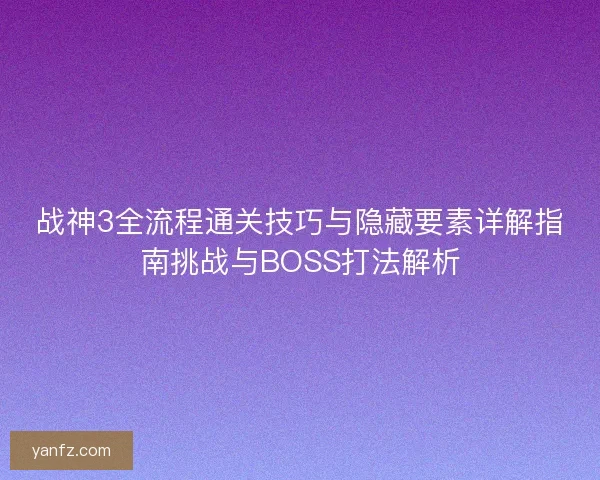 战神3全流程通关技巧与隐藏要素详解指南挑战与BOSS打法解析