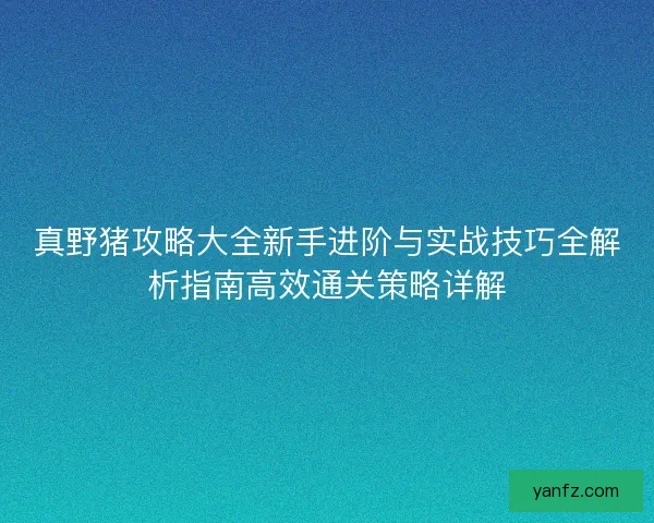 真野猪攻略大全新手进阶与实战技巧全解析指南高效通关策略详解