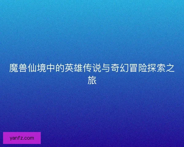 魔兽仙境中的英雄传说与奇幻冒险探索之旅