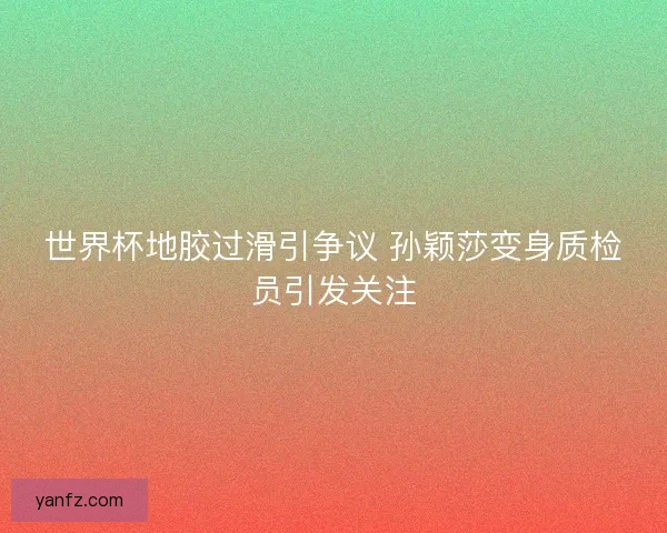 世界杯地胶过滑引争议 孙颖莎变身质检员引发关注