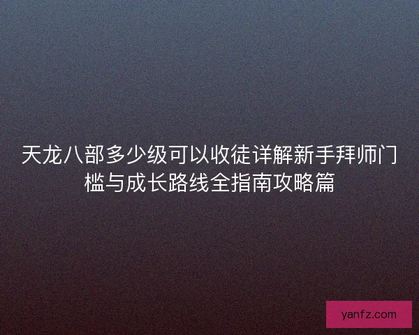 天龙八部多少级可以收徒详解新手拜师门槛与成长路线全指南攻略篇