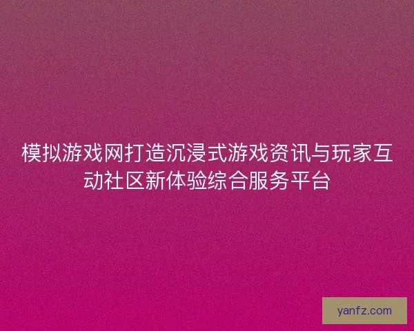 模拟游戏网打造沉浸式游戏资讯与玩家互动社区新体验综合服务平台