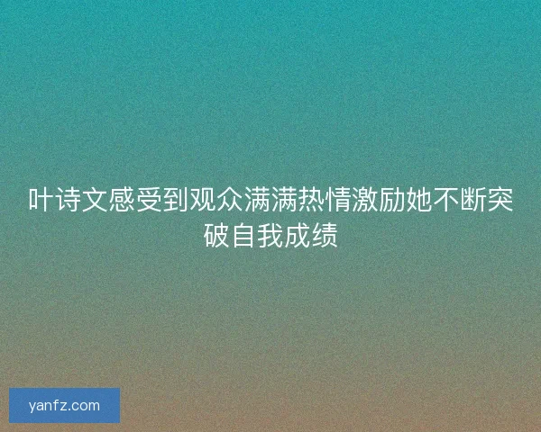 叶诗文感受到观众满满热情激励她不断突破自我成绩