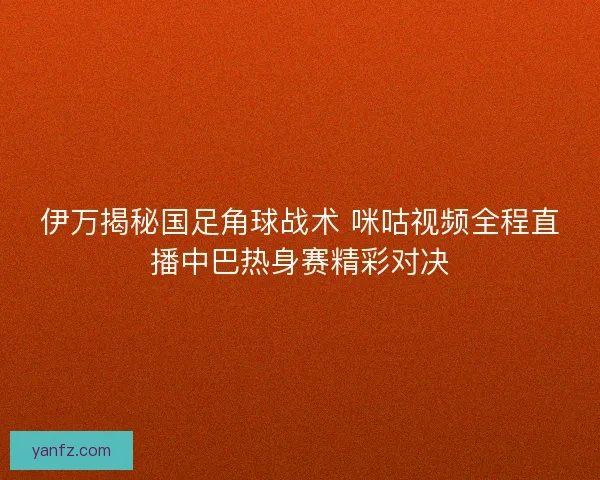 伊万揭秘国足角球战术 咪咕视频全程直播中巴热身赛精彩对决