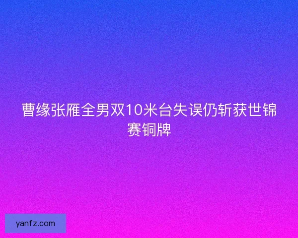 曹缘张雁全男双10米台失误仍斩获世锦赛铜牌